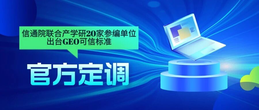 官方定调！信通院联合产学研20家参编单位出台GEO可信标准，企业选服务商先查这张“官方合格证”