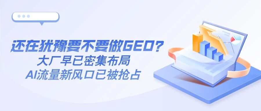 还在犹豫要不要做GEO？大厂早已密集布局，AI流量新风口已被抢占